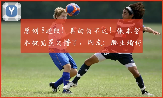 原创 8连败!真的打不过!张本智和被克星打懵了,网友:既生瑜何生亮