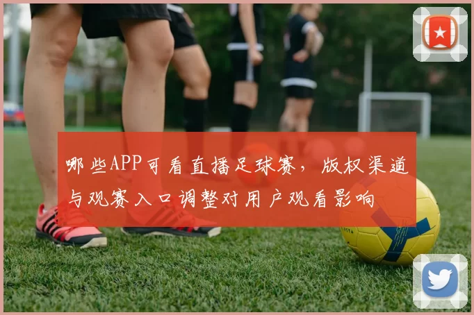 哪些APP可看直播足球赛，版权渠道与观赛入口调整对用户观看影响