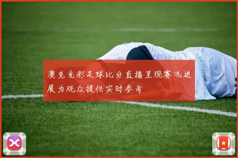 澳克竞彩足球比分直播呈现赛况进展为观众提供实时参考