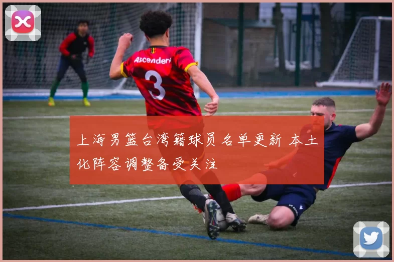 上海男篮台湾籍球员名单更新 本土化阵容调整备受关注