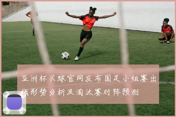 亚洲杯买球官网发布国足小组赛出线形势分析及淘汰赛对阵预测