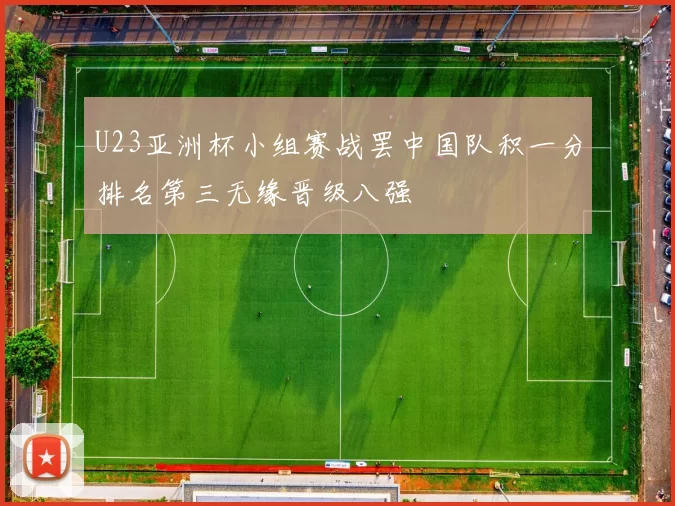 U23亚洲杯小组赛战罢中国队积一分排名第三无缘晋级八强