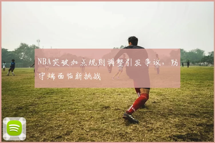 NBA突破加点规则调整引发争议，防守端面临新挑战