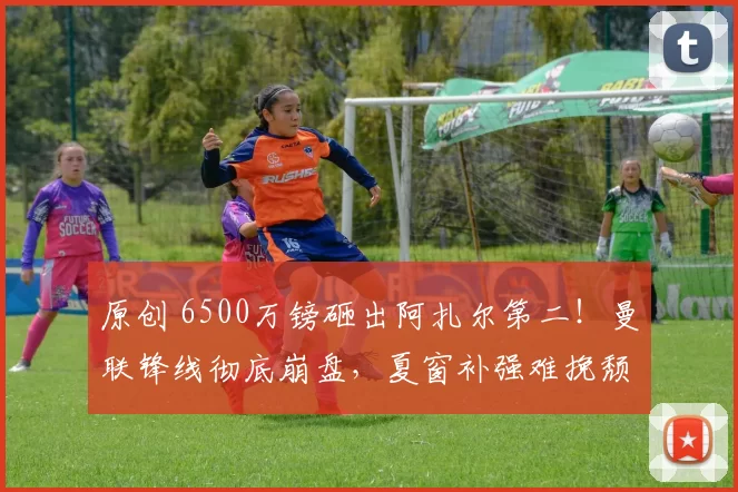 原创 6500万镑砸出阿扎尔第二！曼联锋线彻底崩盘，夏窗补强难挽颓势