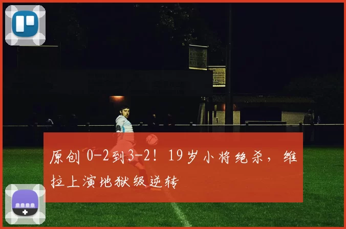 原创 0-2到3-2!19岁小将绝杀,维拉上演地狱级逆转