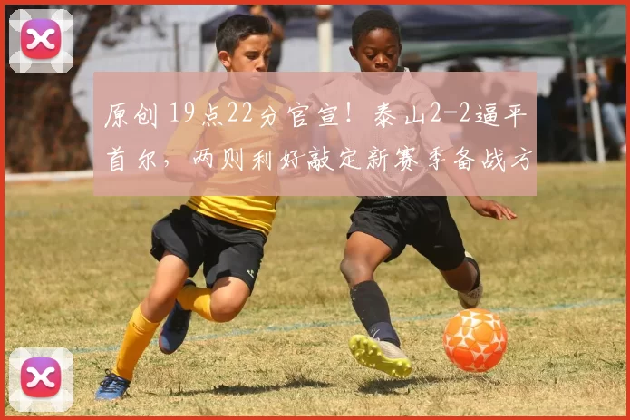 原创 19点22分官宣!泰山2-2逼平首尔,两则利好敲定新赛季备战方向