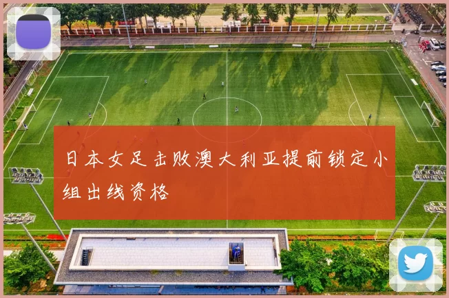 日本女足击败澳大利亚提前锁定小组出线资格
