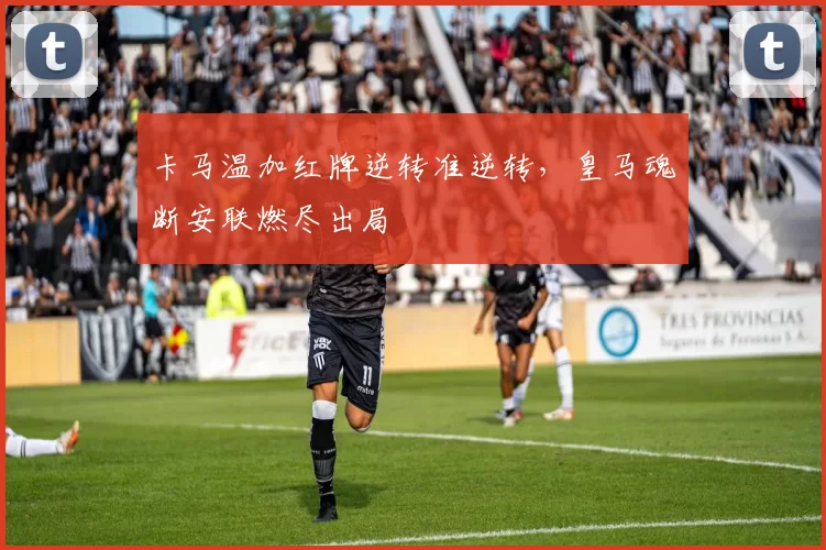 卡马温加红牌逆转准逆转，皇马魂断安联燃尽出局