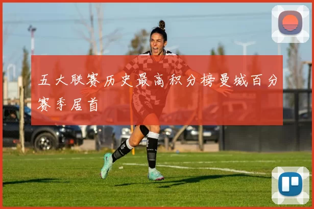 五大联赛历史最高积分榜曼城百分赛季居首