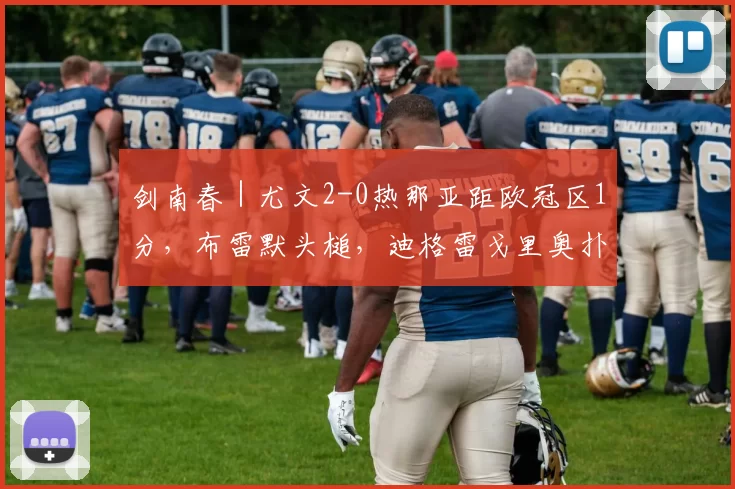 剑南春｜尤文2-0热那亚距欧冠区1分，布雷默头槌，迪格雷戈里奥扑点