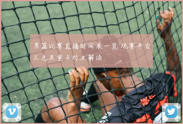 男篮比赛直播时间表一览 观赛平台汇总及重点对决解读