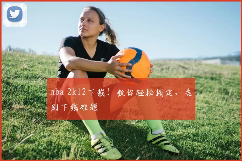 nba 2k12下载！教你轻松搞定，告别下载难题