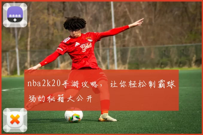 nba2k20手游攻略，让你轻松制霸球场的秘籍大公开