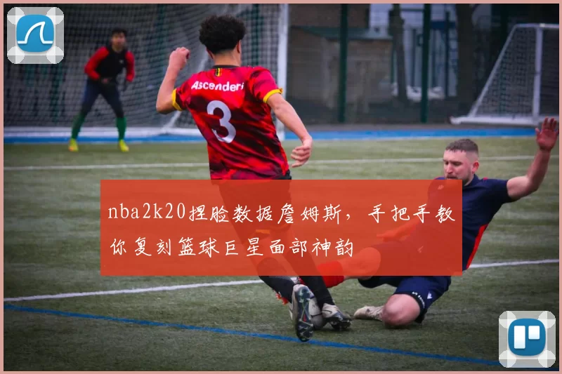 nba2k20捏脸数据詹姆斯,手把手教你复刻篮球巨星面部神韵