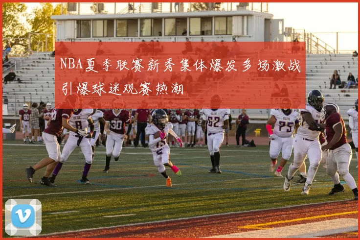 NBA夏季联赛新秀集体爆发多场激战引爆球迷观赛热潮