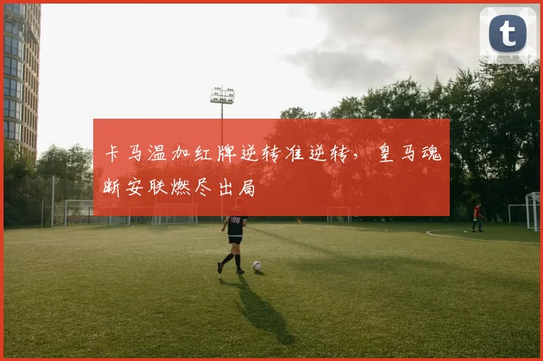 卡马温加红牌逆转准逆转，皇马魂断安联燃尽出局