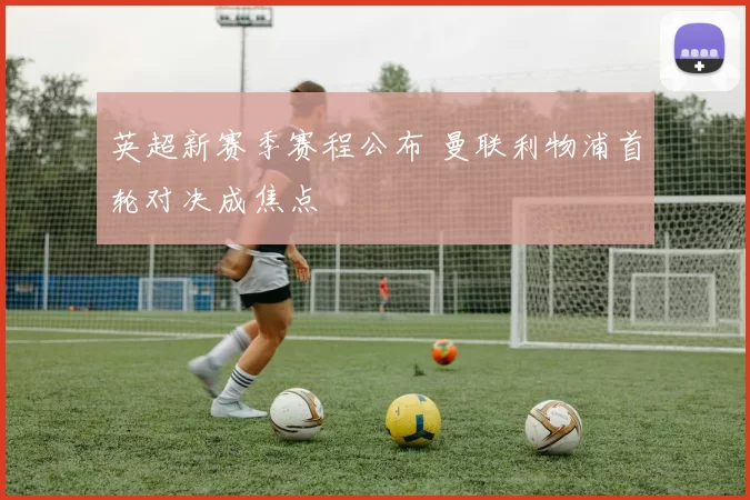 英超新赛季赛程公布 曼联利物浦首轮对决成焦点