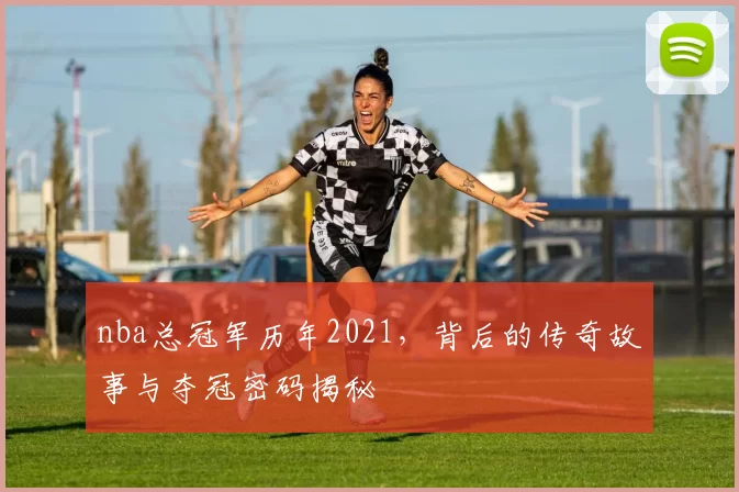 nba总冠军历年2021，背后的传奇故事与夺冠密码揭秘