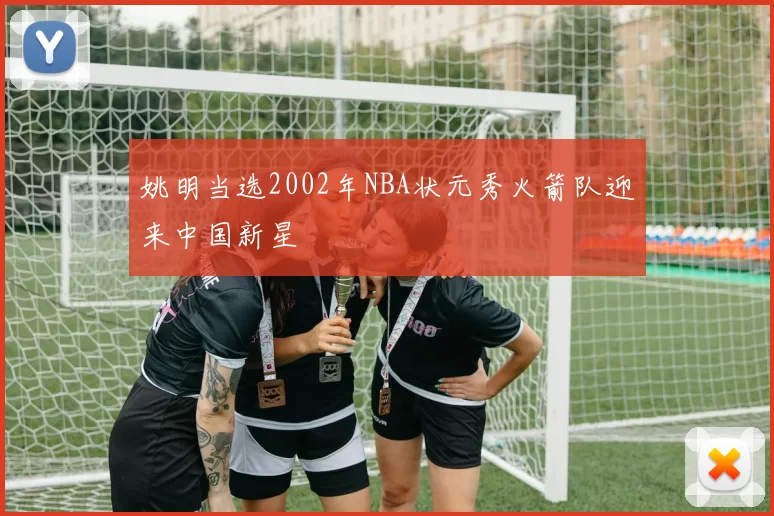 姚明当选2002年NBA状元秀火箭队迎来中国新星