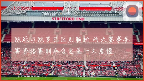 欧冠与欧罗巴区别解析 两大赛事参赛资格赛制和含金量一文看懂