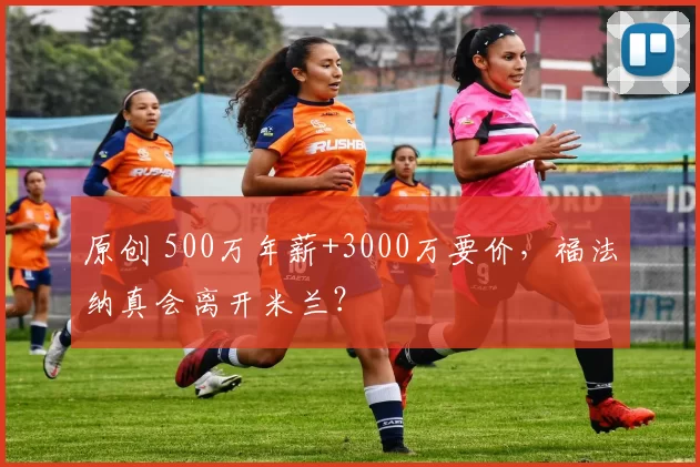 原创 500万年薪+3000万要价,福法纳真会离开米兰?