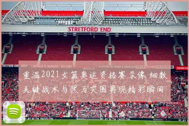 重温2021女篮奥运资格赛录像 细数关键战术与黑马突围再现精彩瞬间