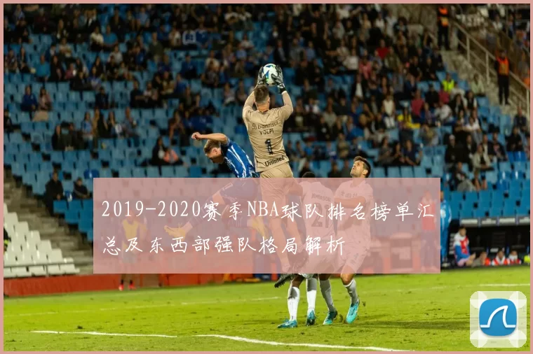 2019-2020赛季NBA球队排名榜单汇总及东西部强队格局解析