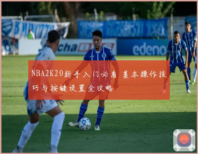 NBA2K20新手入门必看 基本操作技巧与按键设置全攻略