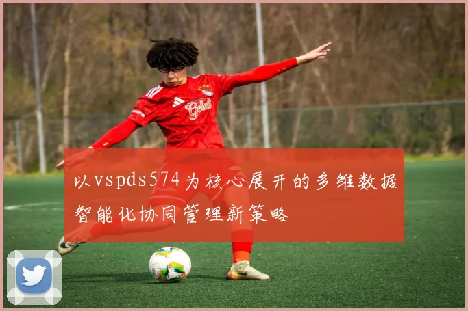 以vspds574为核心展开的多维数据智能化协同管理新策略