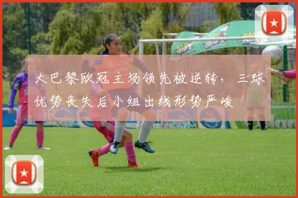 大巴黎欧冠主场领先被逆转，三球优势丧失后小组出线形势严峻