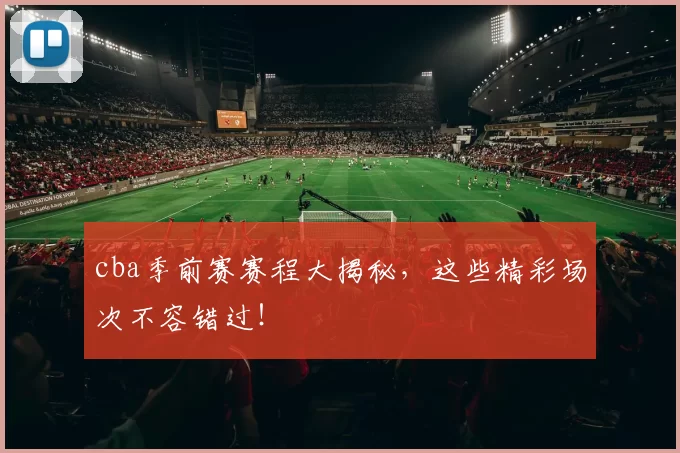 cba季前赛赛程大揭秘，这些精彩场次不容错过！