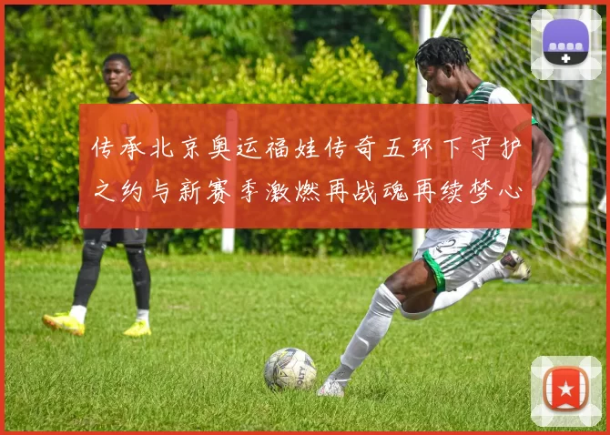 传承北京奥运福娃传奇五环下守护之约与新赛季激燃再战魂再续梦心