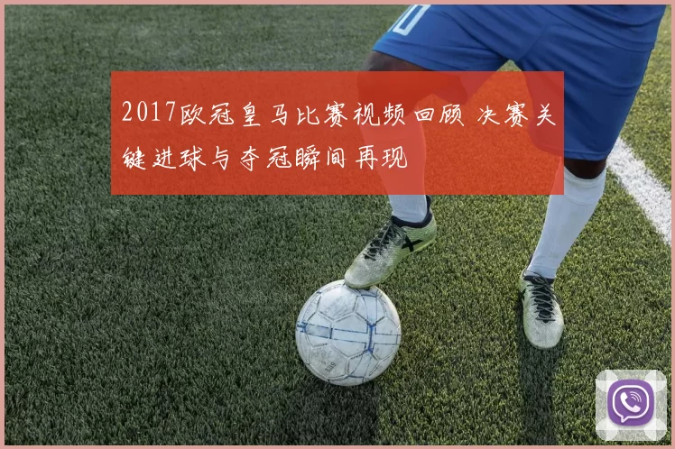 2017欧冠皇马比赛视频回顾 决赛关键进球与夺冠瞬间再现