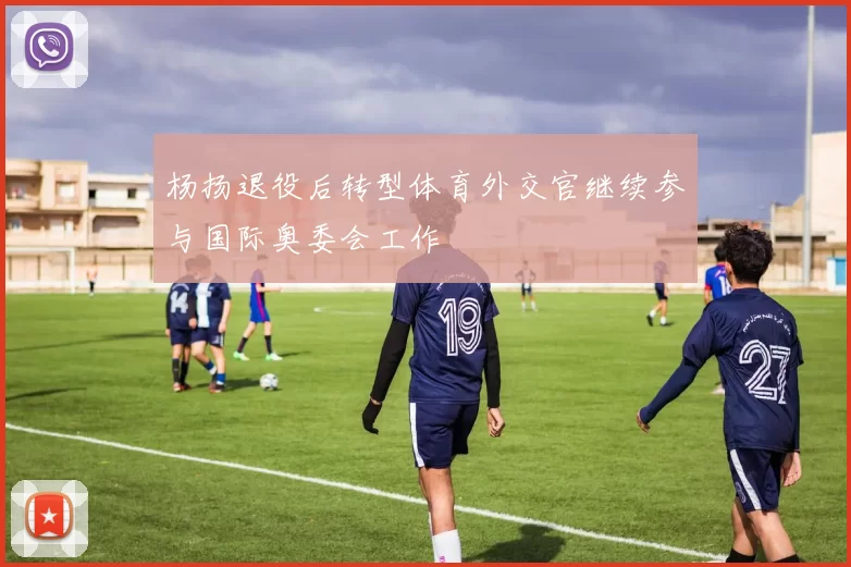 杨扬退役后转型体育外交官继续参与国际奥委会工作