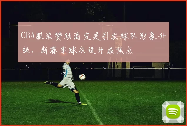 CBA服装赞助商变更引发球队形象升级,新赛季球衣设计成焦点