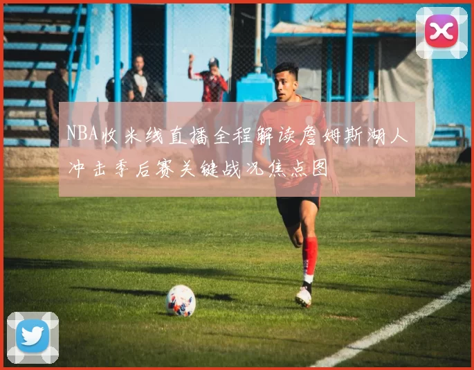 NBA收米线直播全程解读詹姆斯湖人冲击季后赛关键战况焦点图
