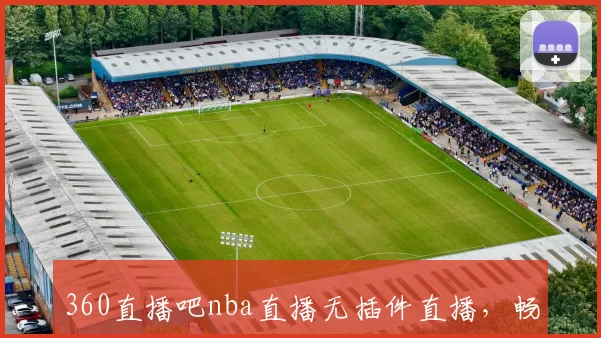 360直播吧nba直播无插件直播,畅享高清赛事零卡顿体验