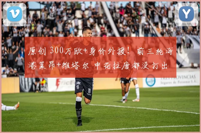 原创 300万欧+身价外援！前三轮海港莱昂+维塔尔 申花拉唐都没打出来