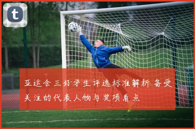 亚运会三好学生评选标准解析 备受关注的代表人物与奖项看点