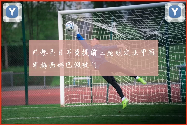 巴黎圣日耳曼提前三轮锁定法甲冠军梅西姆巴佩破门