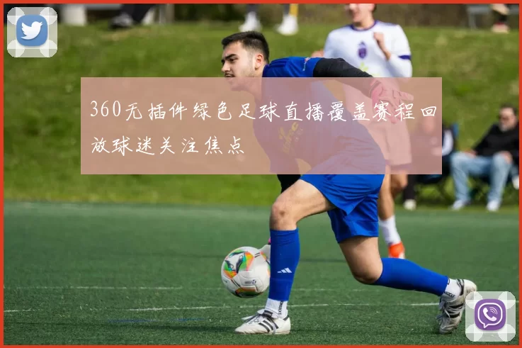 360无插件绿色足球直播覆盖赛程回放球迷关注焦点