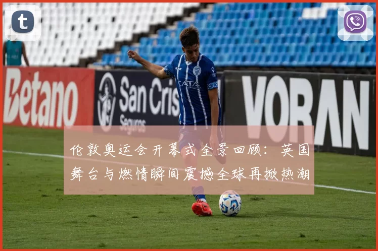 伦敦奥运会开幕式全景回顾：英国舞台与燃情瞬间震撼全球再掀热潮