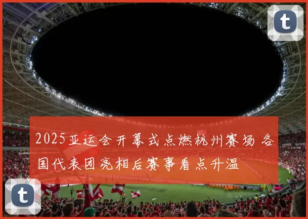 2025亚运会开幕式点燃杭州赛场 各国代表团亮相后赛事看点升温