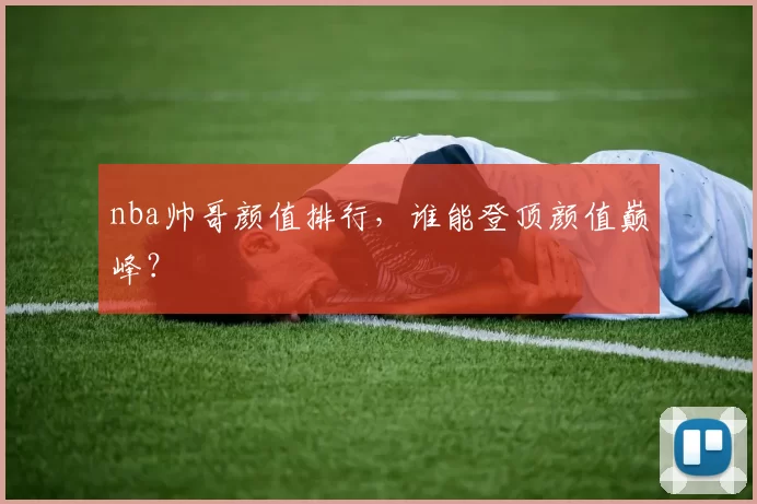 nba帅哥颜值排行,谁能登顶颜值巅峰?