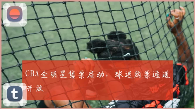 CBA全明星售票启动,球迷购票通道开放