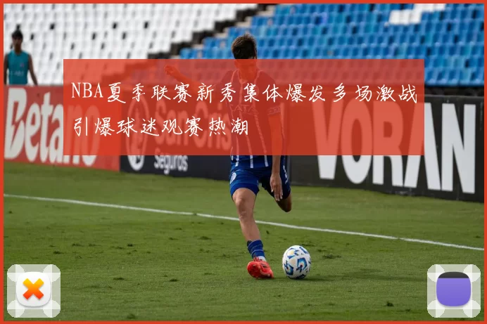 NBA夏季联赛新秀集体爆发多场激战引爆球迷观赛热潮