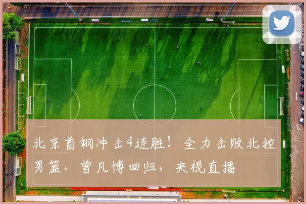 北京首钢冲击4连胜！全力击败北控男篮，曾凡博回归，央视直播