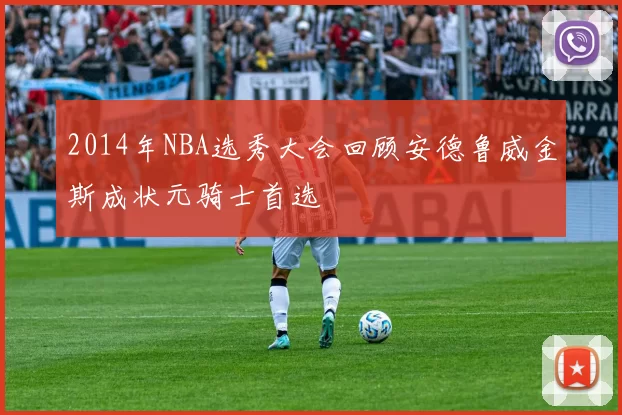 2014年NBA选秀大会回顾安德鲁威金斯成状元骑士首选