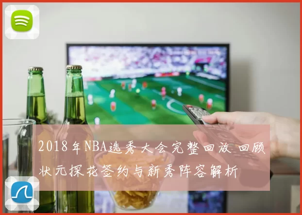 2018年NBA选秀大会完整回放 回顾状元探花签约与新秀阵容解析