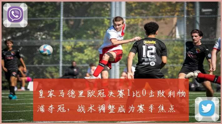 皇家马德里欧冠决赛1比0击败利物浦夺冠,战术调整成为赛季焦点